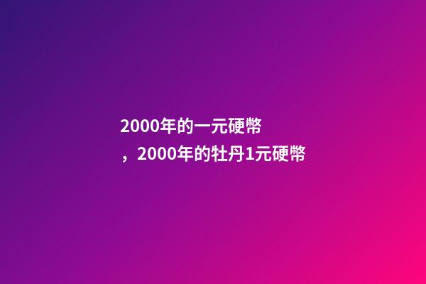 2000年的一元硬幣，2000年的牡丹1元硬幣-第1張-觀點-玄機派